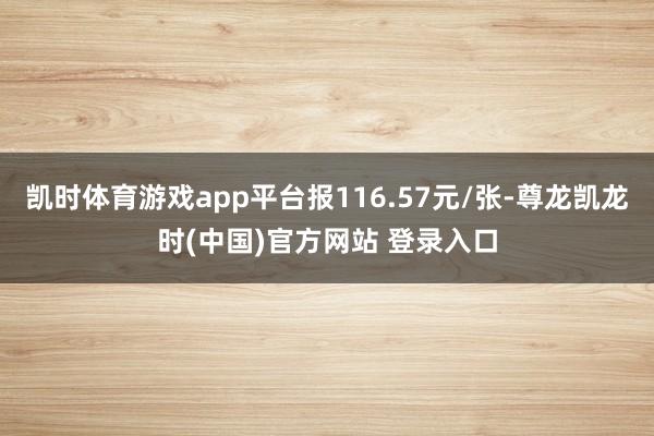 凯时体育游戏app平台报116.57元/张-尊龙凯龙时(中国)官方网站 登录入口