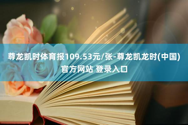 尊龙凯时体育报109.53元/张-尊龙凯龙时(中国)官方网站 登录入口