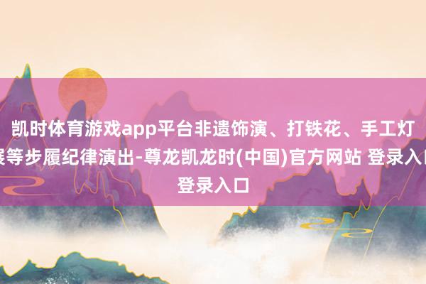 凯时体育游戏app平台非遗饰演、打铁花、手工灯展等步履纪律演出-尊龙凯龙时(中国)官方网站 登录入口