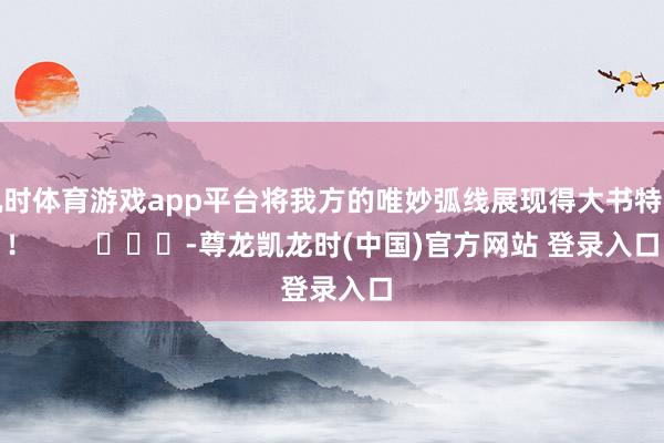 凯时体育游戏app平台将我方的唯妙弧线展现得大书特书！        			-尊龙凯龙时(中国)官方网站 登录入口