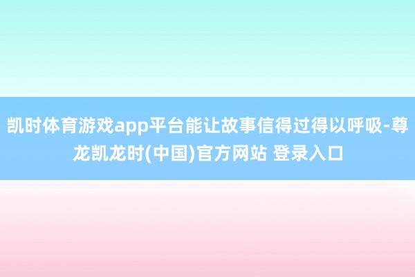 凯时体育游戏app平台能让故事信得过得以呼吸-尊龙凯龙时(中国)官方网站 登录入口