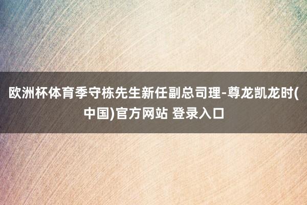 欧洲杯体育季守栋先生新任副总司理-尊龙凯龙时(中国)官方网站 登录入口