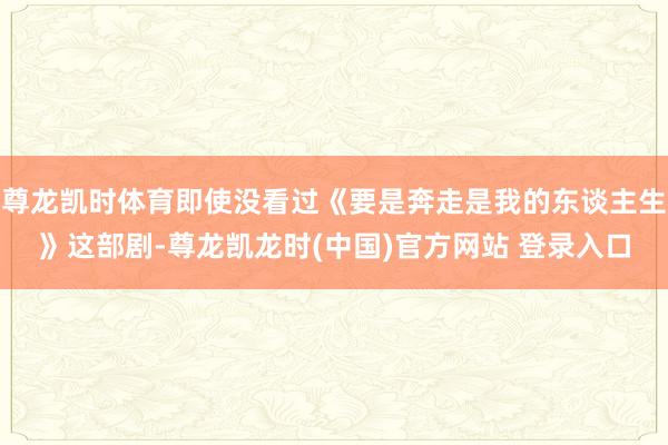 尊龙凯时体育即使没看过《要是奔走是我的东谈主生》这部剧-尊龙凯龙时(中国)官方网站 登录入口