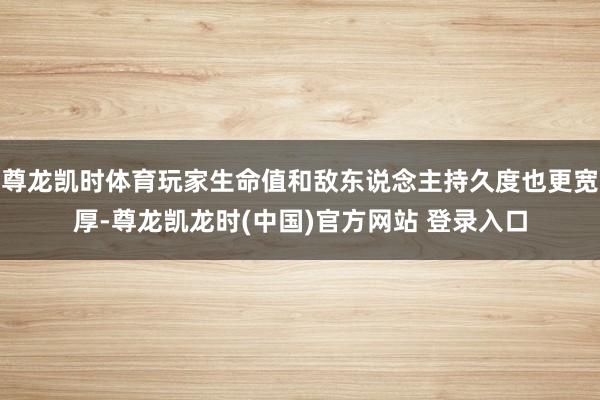 尊龙凯时体育玩家生命值和敌东说念主持久度也更宽厚-尊龙凯龙时(中国)官方网站 登录入口