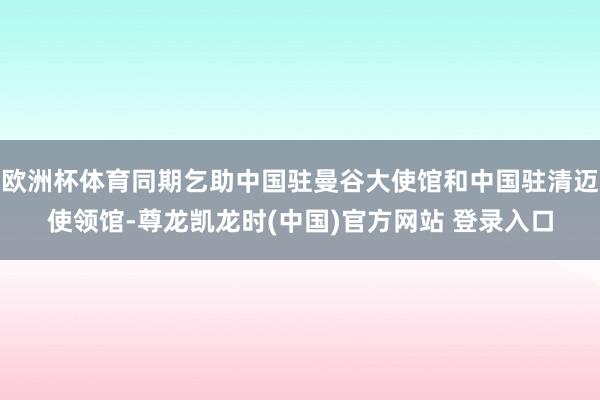 欧洲杯体育同期乞助中国驻曼谷大使馆和中国驻清迈使领馆-尊龙凯龙时(中国)官方网站 登录入口