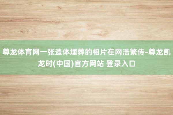 尊龙体育网一张遗体埋葬的相片在网浩繁传-尊龙凯龙时(中国)官方网站 登录入口