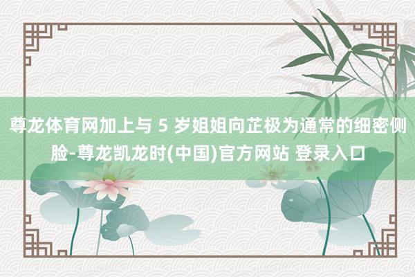 尊龙体育网加上与 5 岁姐姐向芷极为通常的细密侧脸-尊龙凯龙时(中国)官方网站 登录入口