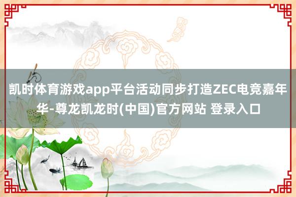 凯时体育游戏app平台活动同步打造ZEC电竞嘉年华-尊龙凯龙时(中国)官方网站 登录入口