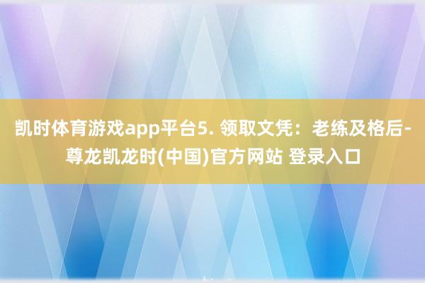 凯时体育游戏app平台5. 领取文凭:老练及格后-尊龙凯龙时(中国)官方网站 登录入口
