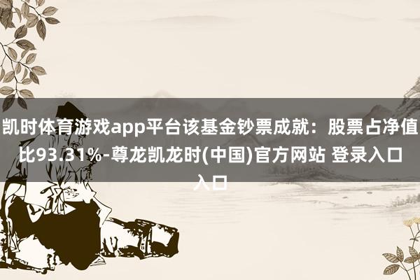 凯时体育游戏app平台该基金钞票成就:股票占净值比93.31%-尊龙凯龙时(中国)官方网站 登录入口