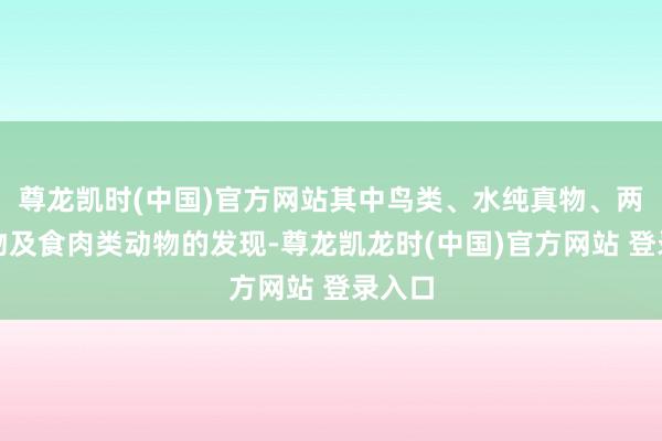 尊龙凯时(中国)官方网站其中鸟类、水纯真物、两栖动物及食肉类动物的发现-尊龙凯龙时(中国)官方网站 登录入口