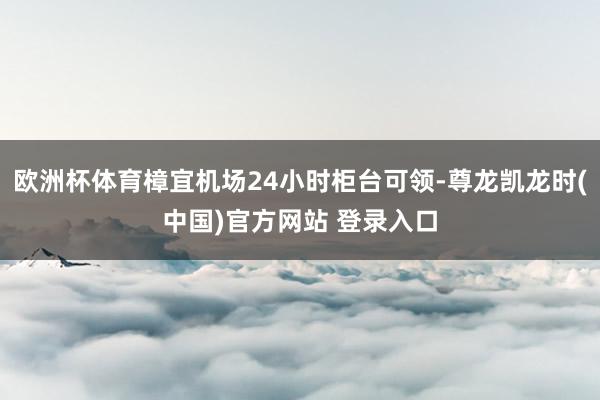 欧洲杯体育樟宜机场24小时柜台可领-尊龙凯龙时(中国)官方网站 登录入口