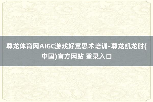 尊龙体育网AIGC游戏好意思术培训-尊龙凯龙时(中国)官方网站 登录入口