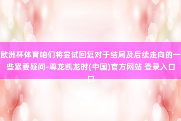 欧洲杯体育咱们将尝试回复对于结局及后续走向的一些紧要疑问-尊龙凯龙时(中国)官方网站 登录入口