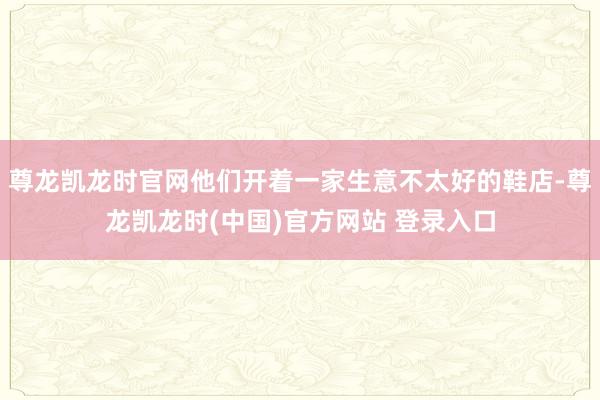 尊龙凯龙时官网他们开着一家生意不太好的鞋店-尊龙凯龙时(中国)官方网站 登录入口