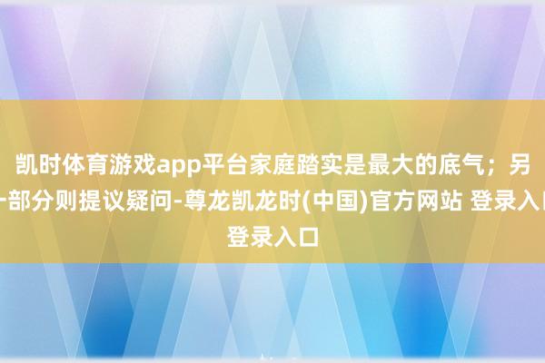 凯时体育游戏app平台家庭踏实是最大的底气;另一部分则提议疑问-尊龙凯龙时(中国)官方网站 登录入口