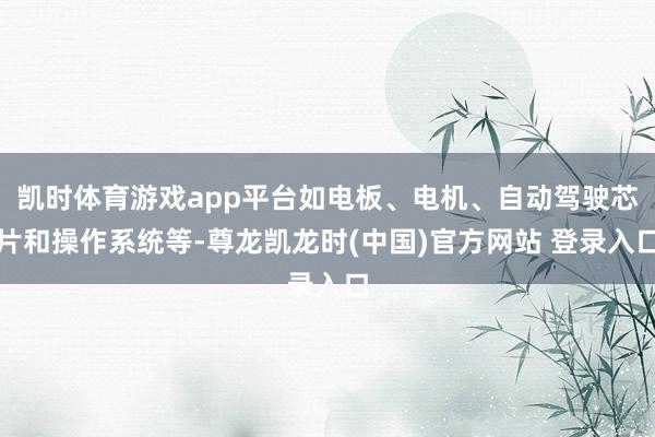 凯时体育游戏app平台如电板、电机、自动驾驶芯片和操作系统等-尊龙凯龙时(中国)官方网站 登录入口