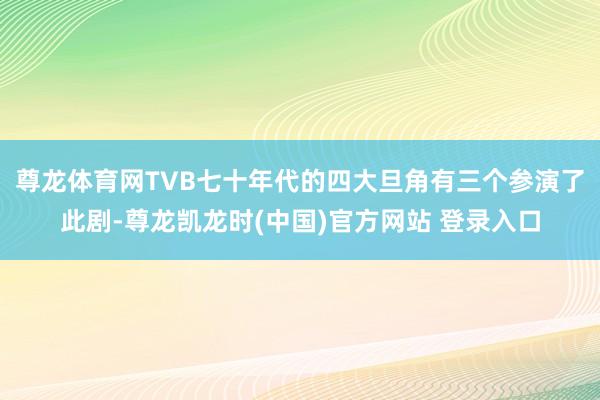 尊龙体育网TVB七十年代的四大旦角有三个参演了此剧-尊龙凯龙时(中国)官方网站 登录入口