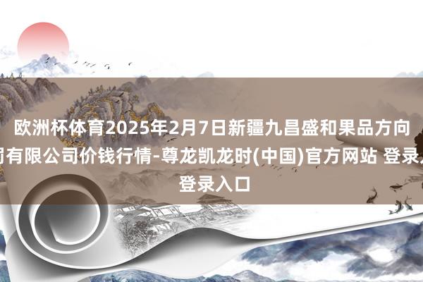 欧洲杯体育2025年2月7日新疆九昌盛和果品方向责罚有限公司价钱行情-尊龙凯龙时(中国)官方网站 登录入口