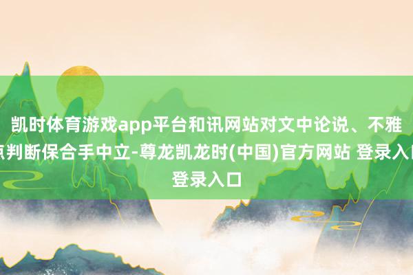 凯时体育游戏app平台和讯网站对文中论说、不雅点判断保合手中立-尊龙凯龙时(中国)官方网站 登录入口