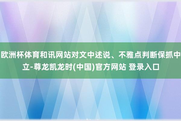 欧洲杯体育和讯网站对文中述说、不雅点判断保抓中立-尊龙凯龙时(中国)官方网站 登录入口