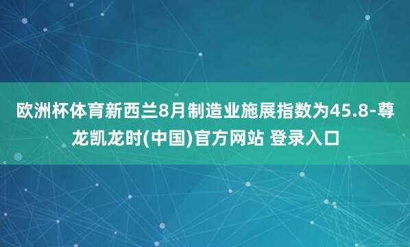 欧洲杯体育新西兰8月制造业施展指数为45.8-尊龙凯龙时(中国)官方网站 登录入口
