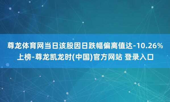 尊龙体育网当日该股因日跌幅偏离值达-10.26%上榜-尊龙凯龙时(中国)官方网站 登录入口