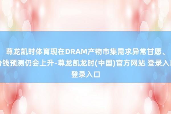 尊龙凯时体育现在DRAM产物市集需求异常甘愿、价钱预测仍会上升-尊龙凯龙时(中国)官方网站 登录入口