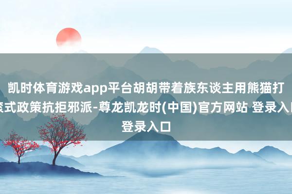 凯时体育游戏app平台胡胡带着族东谈主用熊猫打滚式政策抗拒邪派-尊龙凯龙时(中国)官方网站 登录入口
