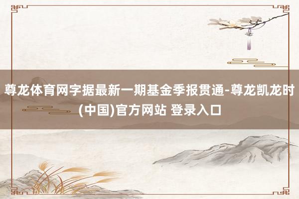 尊龙体育网字据最新一期基金季报贯通-尊龙凯龙时(中国)官方网站 登录入口