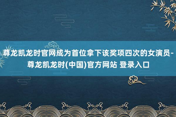 尊龙凯龙时官网成为首位拿下该奖项四次的女演员-尊龙凯龙时(中国)官方网站 登录入口