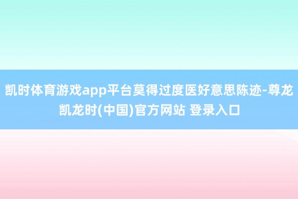 凯时体育游戏app平台莫得过度医好意思陈迹-尊龙凯龙时(中国)官方网站 登录入口