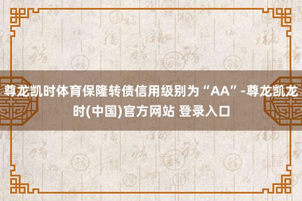 尊龙凯时体育保隆转债信用级别为“AA”-尊龙凯龙时(中国)官方网站 登录入口