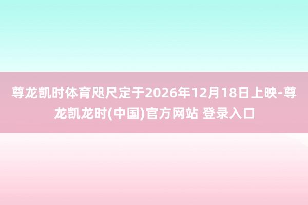 尊龙凯时体育咫尺定于2026年12月18日上映-尊龙凯龙时(中国)官方网站 登录入口