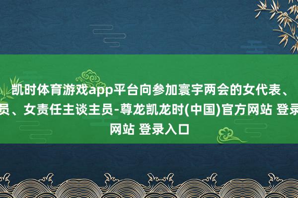 凯时体育游戏app平台向参加寰宇两会的女代表、女委员、女责任主谈主员-尊龙凯龙时(中国)官方网站 登录入口