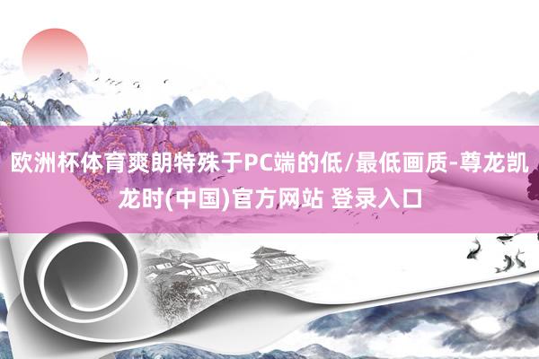 欧洲杯体育爽朗特殊于PC端的低/最低画质-尊龙凯龙时(中国)官方网站 登录入口