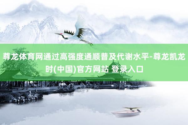 尊龙体育网通过高强度通顺普及代谢水平-尊龙凯龙时(中国)官方网站 登录入口