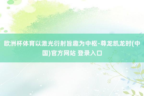 欧洲杯体育以激光衍射旨趣为中枢-尊龙凯龙时(中国)官方网站 登录入口