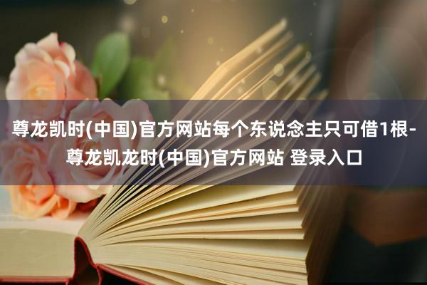 尊龙凯时(中国)官方网站每个东说念主只可借1根-尊龙凯龙时(中国)官方网站 登录入口