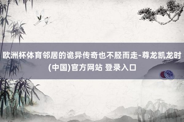 欧洲杯体育邻居的诡异传奇也不胫而走-尊龙凯龙时(中国)官方网站 登录入口