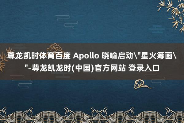 尊龙凯时体育百度 Apollo 晓喻启动