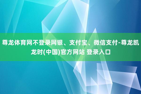 尊龙体育网不登录网银、支付宝、微信支付-尊龙凯龙时(中国)官方网站 登录入口