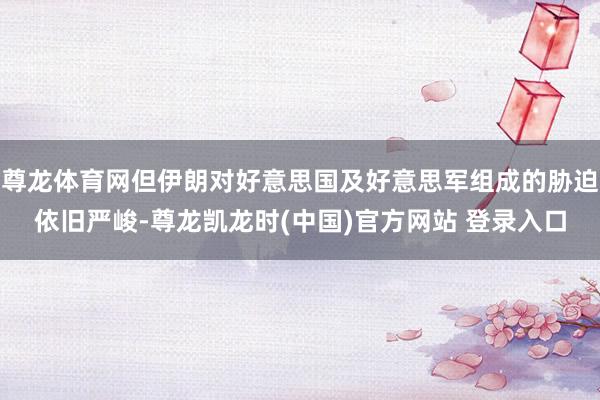 尊龙体育网但伊朗对好意思国及好意思军组成的胁迫依旧严峻-尊龙凯龙时(中国)官方网站 登录入口