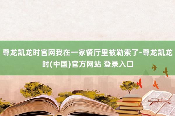 尊龙凯龙时官网我在一家餐厅里被勒索了-尊龙凯龙时(中国)官方网站 登录入口