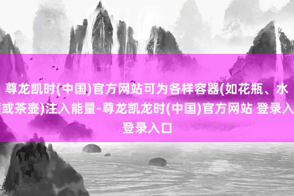 尊龙凯时(中国)官方网站可为各样容器(如花瓶、水罐或茶壶)注入能量-尊龙凯龙时(中国)官方网站 登录入口