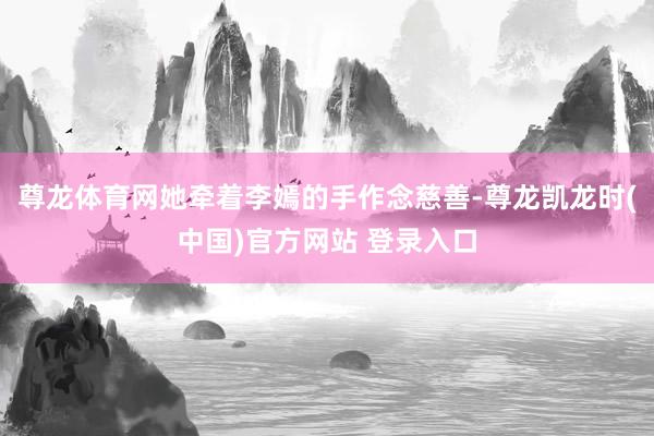 尊龙体育网她牵着李嫣的手作念慈善-尊龙凯龙时(中国)官方网站 登录入口