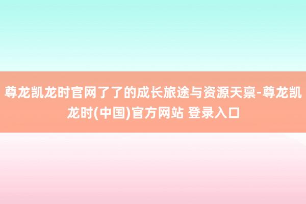 尊龙凯龙时官网了了的成长旅途与资源天禀-尊龙凯龙时(中国)官方网站 登录入口