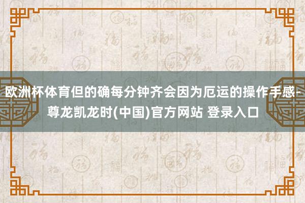 欧洲杯体育但的确每分钟齐会因为厄运的操作手感-尊龙凯龙时(中国)官方网站 登录入口
