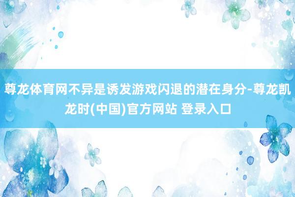 尊龙体育网不异是诱发游戏闪退的潜在身分-尊龙凯龙时(中国)官方网站 登录入口