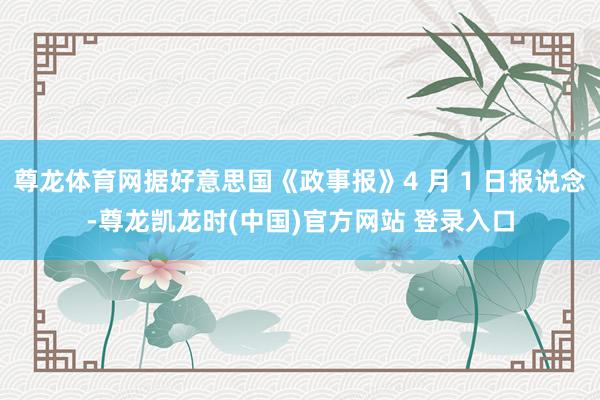 尊龙体育网据好意思国《政事报》4 月 1 日报说念-尊龙凯龙时(中国)官方网站 登录入口